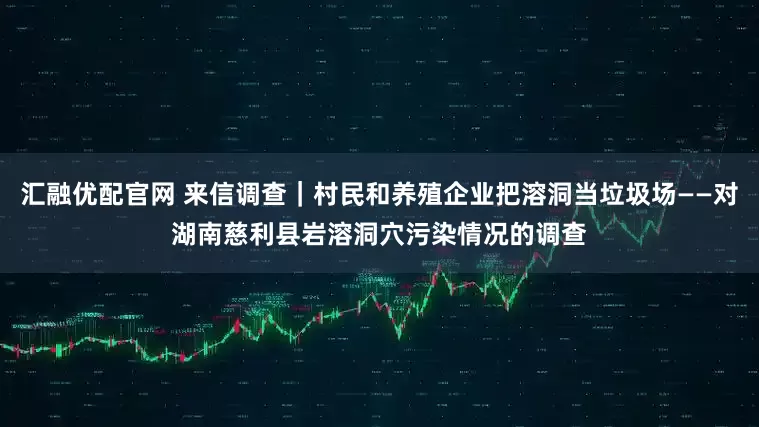汇融优配官网 来信调查｜村民和养殖企业把溶洞当垃圾场——对湖南慈利县岩溶洞穴污染情况的调查