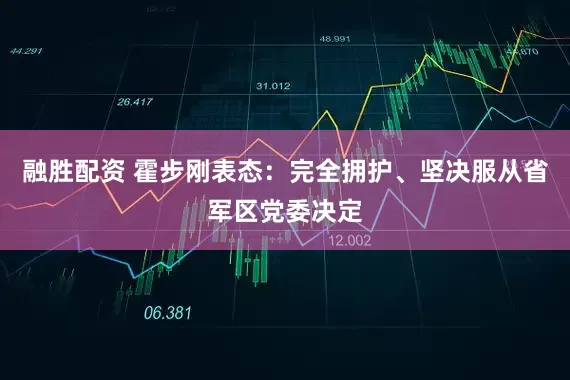 融胜配资 霍步刚表态：完全拥护、坚决服从省军区党委决定