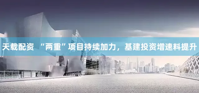 天载配资  “两重”项目持续加力，基建投资增速料提升