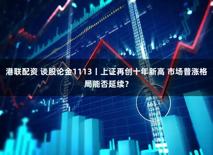 港联配资 谈股论金1113丨上证再创十年新高 市场普涨格局能否延续？