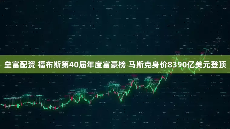 垒富配资 福布斯第40届年度富豪榜 马斯克身价8390亿美元登顶