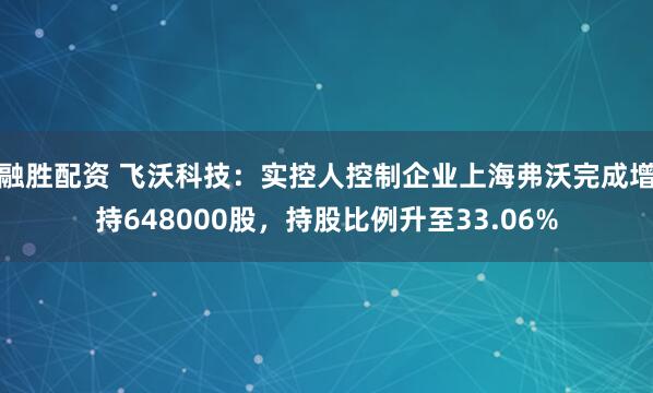 融胜配资 飞沃科技：实控人控制企业上海弗沃完成增持648000股，持股比例升至33.06%