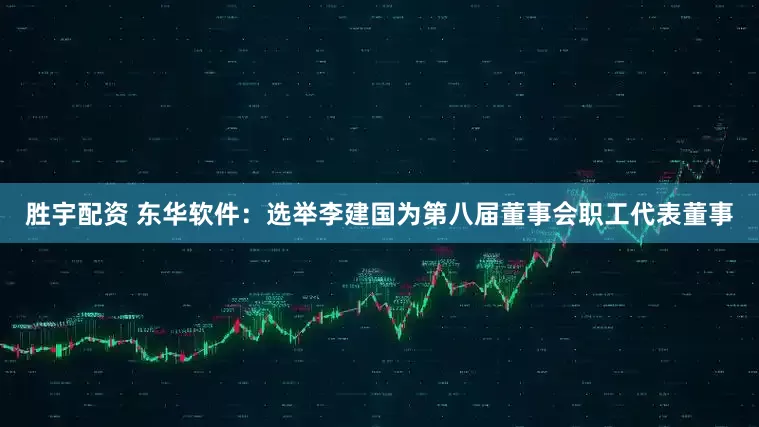 胜宇配资 东华软件：选举李建国为第八届董事会职工代表董事