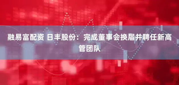 融易富配资 日丰股份：完成董事会换届并聘任新高管团队