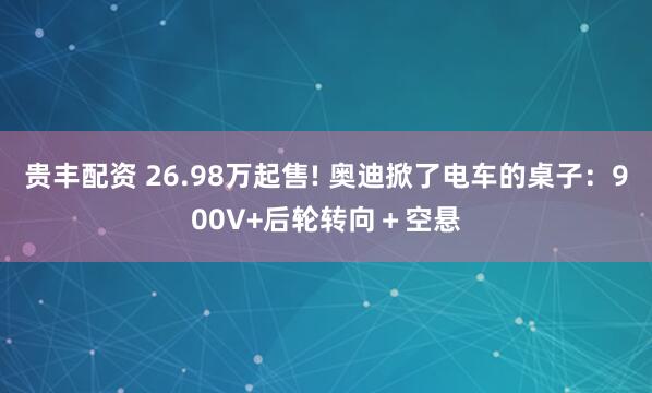 贵丰配资 26.98万起售! 奥迪掀了电车的桌子：900V+后轮转向＋空悬