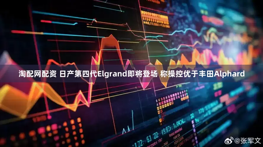 淘配网配资 日产第四代Elgrand即将登场 称操控优于丰田Alphard